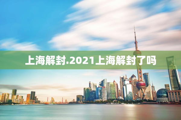 上海解封.2021上海解封了吗 上海解封.2021上海解封了吗