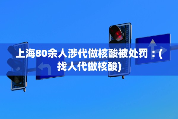 上海80余人涉代做核酸被处罚︰(找人代做核酸) 上海80余人涉代做核酸被处罚︰(找人代做核酸)