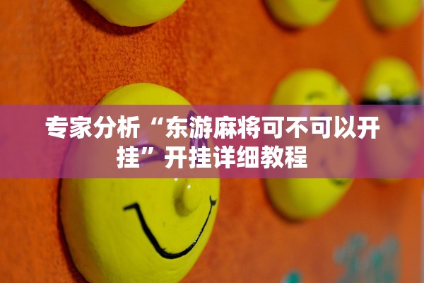 专家分析“东游麻将可不可以开挂”开挂详细教程