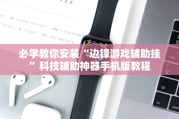 必学教你安装“边锋游戏辅助挂”科技辅助神器手机版教程