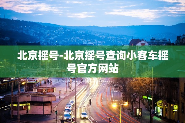 北京摇号-北京摇号查询小客车摇号官方网站