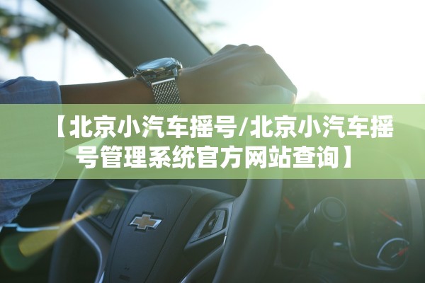 【北京小汽车摇号/北京小汽车摇号管理系统官方网站查询】