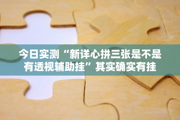 今日实测“新详心拼三张是不是有透视辅助挂”其实确实有挂
