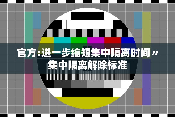 官方:进一步缩短集中隔离时间〃集中隔离解除标准