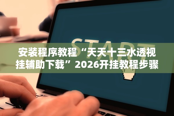 安装程序教程“天天十三水透视挂辅助下载	”2026开挂教程步骤