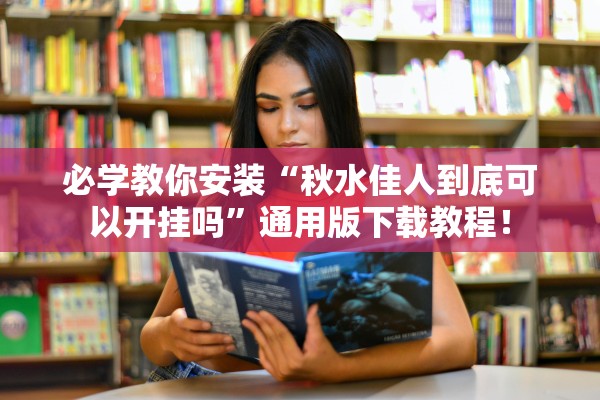 必学教你安装“秋水佳人到底可以开挂吗”通用版下载教程！