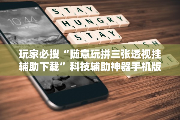 玩家必搜“随意玩拼三张透视挂辅助下载”科技辅助神器手机版教程
