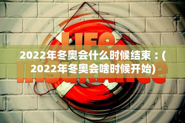 2022年冬奥会什么时候结束︰(2022年冬奥会啥时候开始)