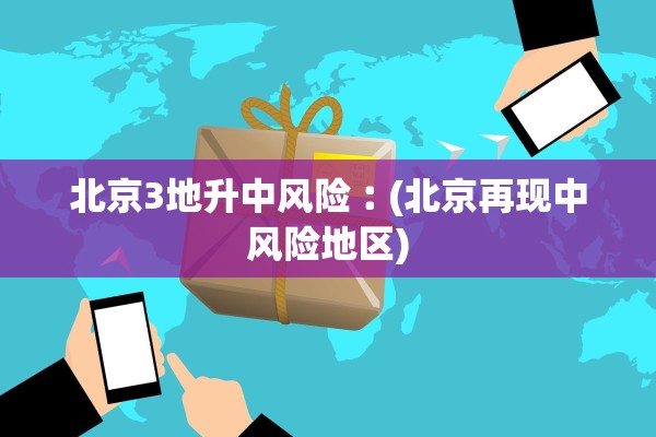 北京3地升中风险︰(北京再现中风险地区)