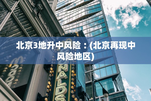 北京3地升中风险︰(北京再现中风险地区)