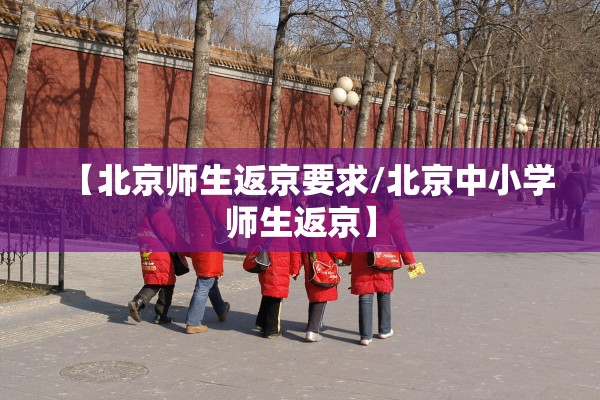 【北京师生返京要求/北京中小学师生返京】