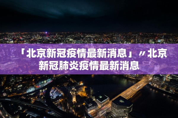 「北京新冠疫情最新消息」〃北京新冠肺炎疫情最新消息