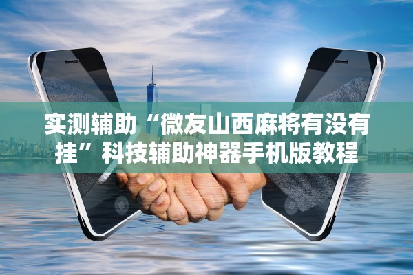 实测辅助“微友山西麻将有没有挂	”科技辅助神器手机版教程