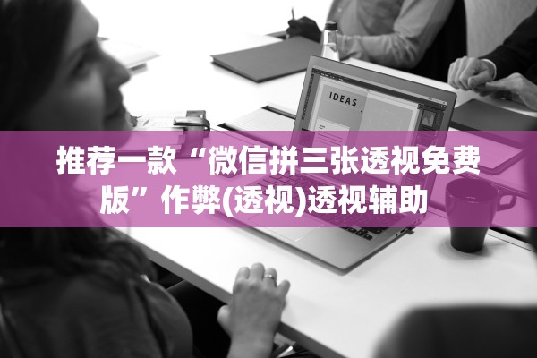 推荐一款“微信拼三张透视免费版”作弊(透视)透视辅助 