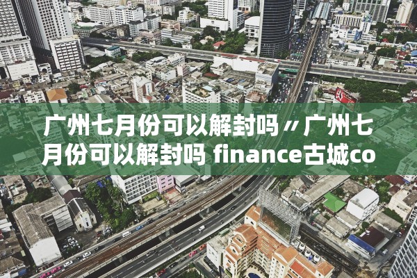 广州七月份可以解封吗〃广州七月份可以解封吗 finance古城com