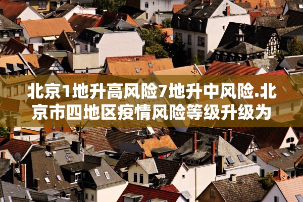 北京1地升高风险7地升中风险.北京市四地区疫情风险等级升级为中风险
