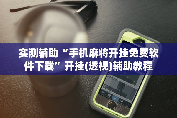 实测辅助“手机麻将开挂免费软件下载	”开挂(透视)辅助教程
