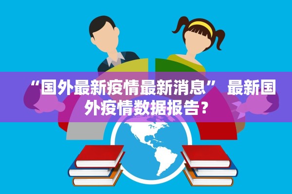 “国外最新疫情最新消息	” 最新国外疫情数据报告？