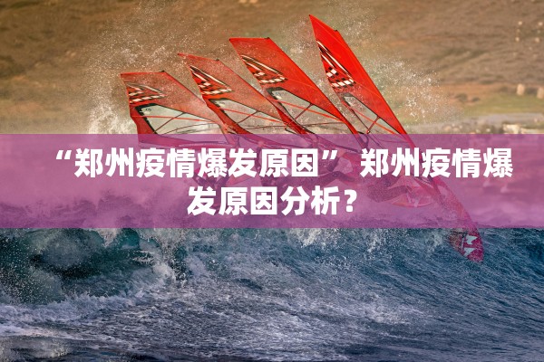 “郑州疫情爆发原因” 郑州疫情爆发原因分析？