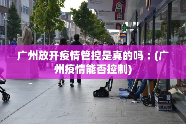 广州放开疫情管控是真的吗︰(广州疫情能否控制) 广州放开疫情管控是真的吗︰(广州疫情能否控制)