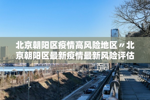 北京朝阳区疫情高风险地区〃北京朝阳区最新疫情最新风险评估