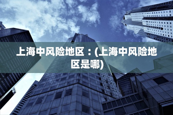 上海中风险地区︰(上海中风险地区是哪)