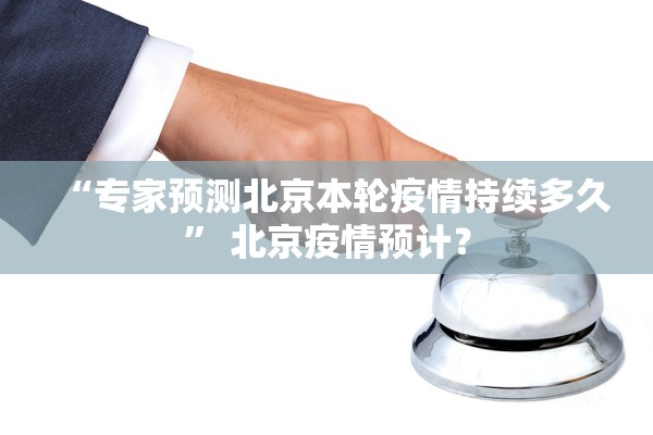 “专家预测北京本轮疫情持续多久” 北京疫情预计？