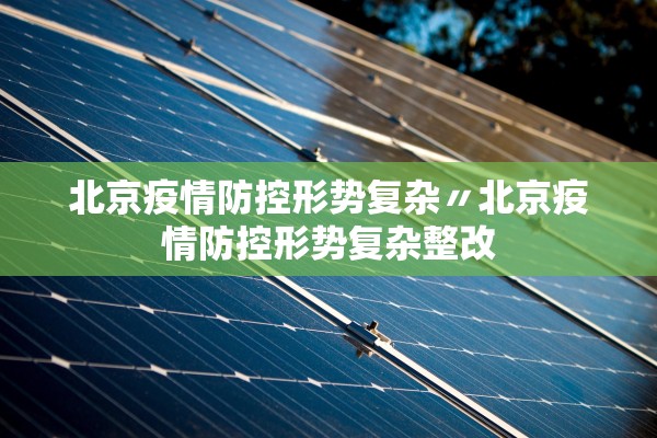北京疫情防控形势复杂〃北京疫情防控形势复杂整改