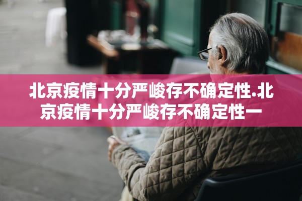 北京疫情十分严峻存不确定性.北京疫情十分严峻存不确定性一