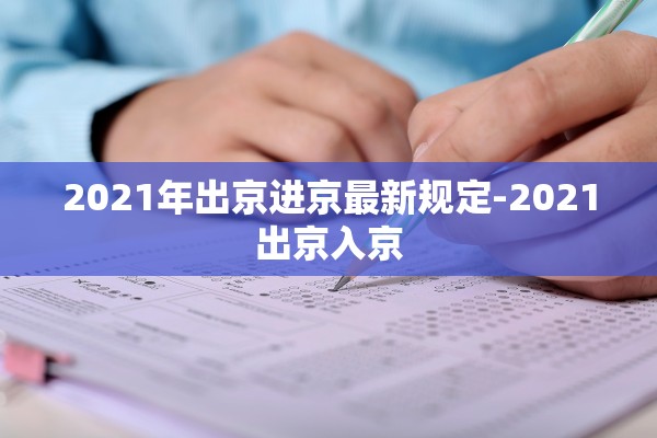 2021年出京进京最新规定-2021出京入京