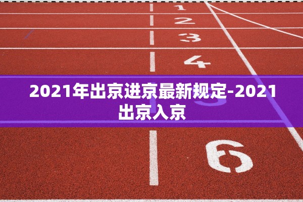 2021年出京进京最新规定-2021出京入京