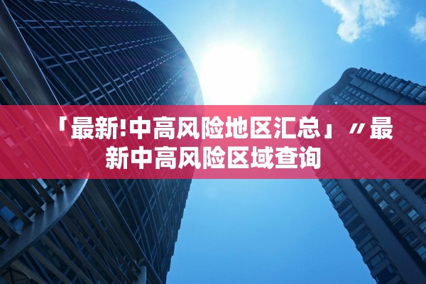 「最新!中高风险地区汇总」〃最新中高风险区域查询