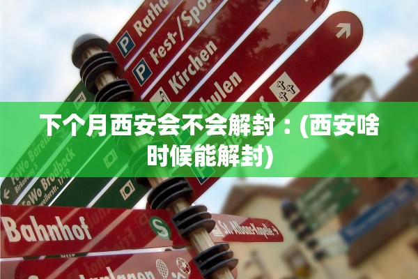 下个月西安会不会解封︰(西安啥时候能解封)