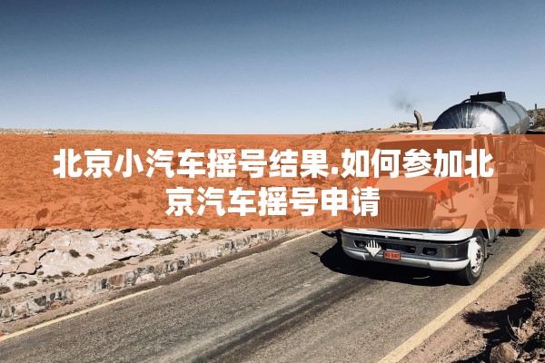 北京小汽车摇号结果.如何参加北京汽车摇号申请