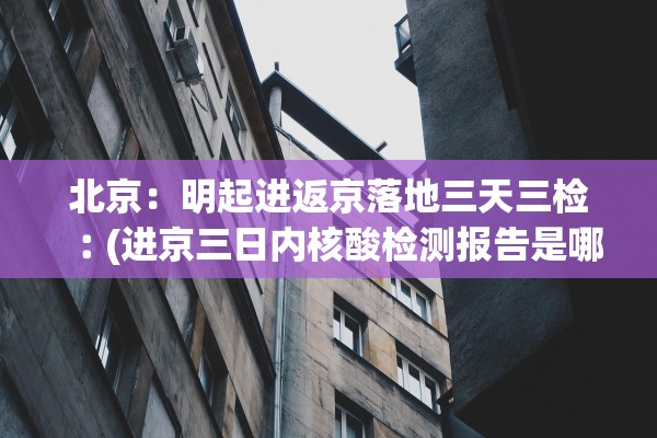 北京：明起进返京落地三天三检︰(进京三日内核酸检测报告是哪三天)