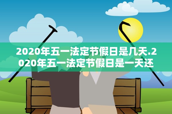 2020年五一法定节假日是几天.2020年五一法定节假日是一天还是三天