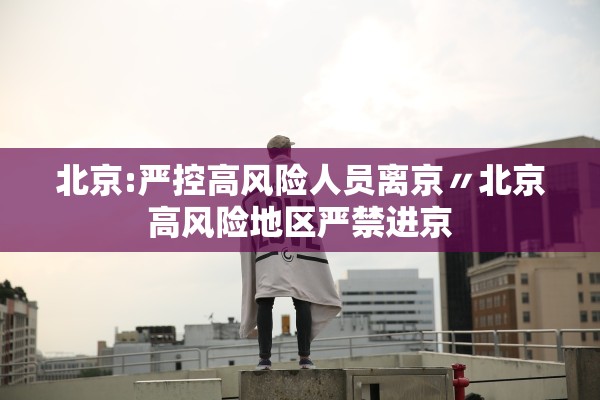 北京:严控高风险人员离京〃北京高风险地区严禁进京