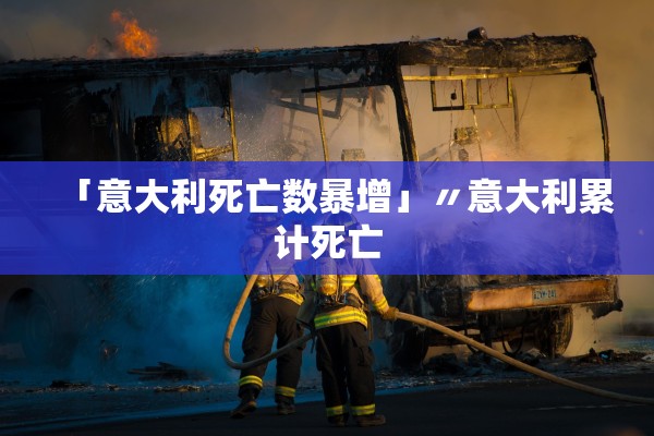 「意大利死亡数暴增」〃意大利累计死亡
