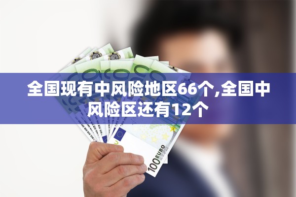 全国现有中风险地区66个,全国中风险区还有12个 全国现有中风险地区66个,全国中风险区还有12个