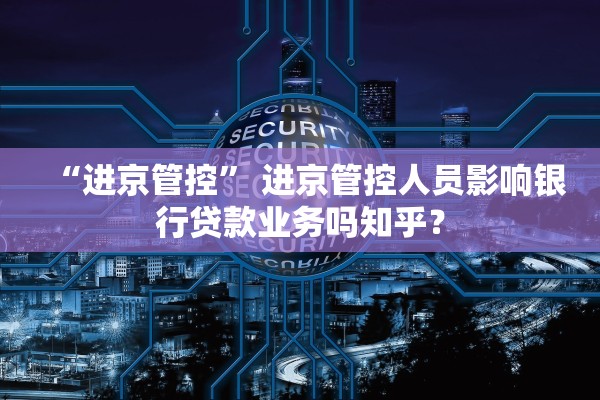 “进京管控” 进京管控人员影响银行贷款业务吗知乎？