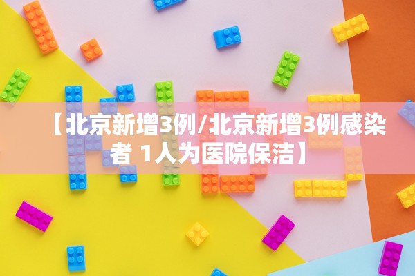 【北京新增3例/北京新增3例感染者 1人为医院保洁】