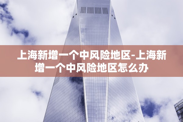 上海新增一个中风险地区-上海新增一个中风险地区怎么办