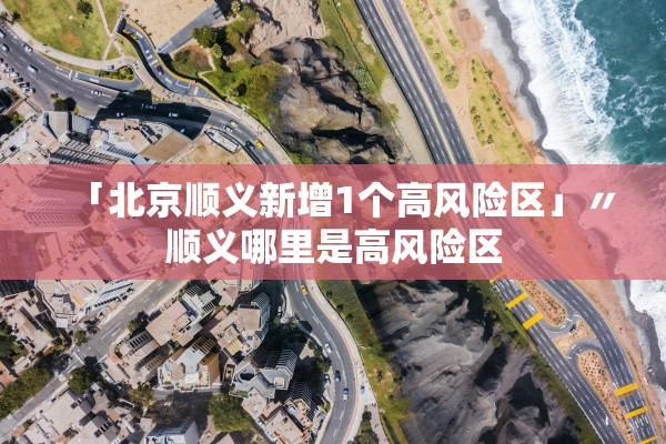 「北京顺义新增1个高风险区」〃顺义哪里是高风险区