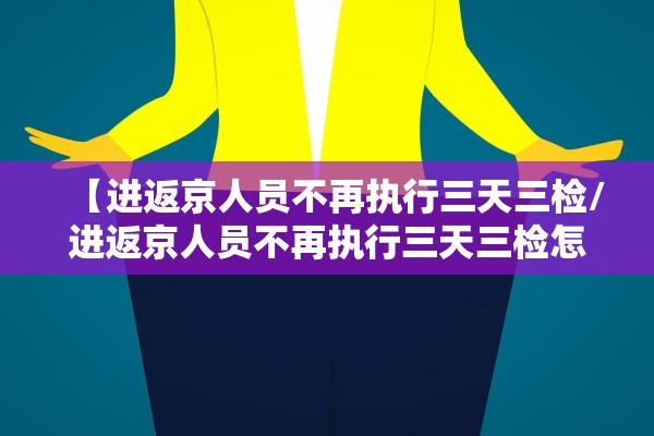 【进返京人员不再执行三天三检/进返京人员不再执行三天三检怎么办】