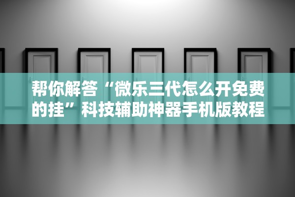 帮你解答“微乐三代怎么开免费的挂”科技辅助神器手机版教程