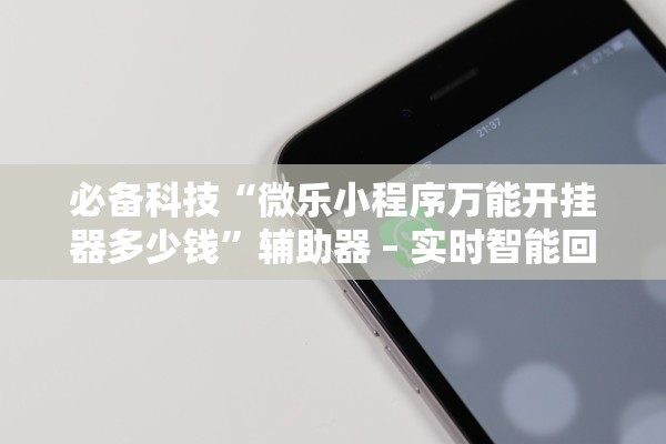 必备科技“微乐小程序万能开挂器多少钱”辅助器 – 实时智能回复