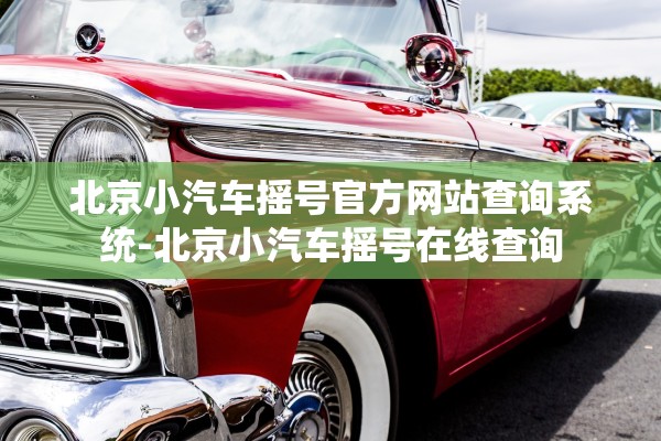 北京小汽车摇号官方网站查询系统-北京小汽车摇号在线查询