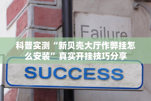 科普实测“新贝壳大厅作弊挂怎么安装”真实开挂技巧分享