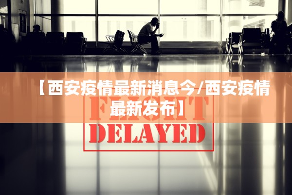 【西安疫情最新消息今/西安疫情最新发布】