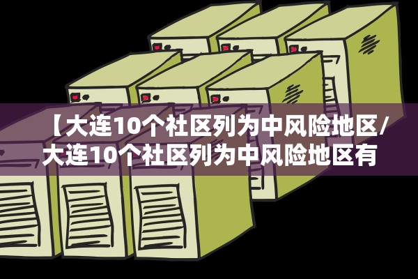 【大连10个社区列为中风险地区/大连10个社区列为中风险地区有哪些】